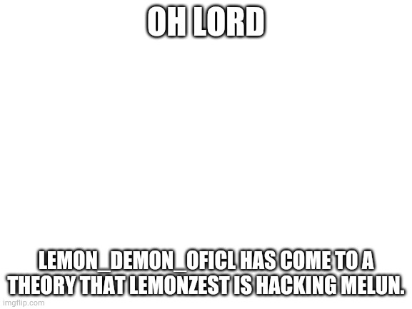 Blank White Template | OH LORD; LEMON_DEMON_OFICL HAS COME TO A THEORY THAT LEMONZEST IS HACKING MELUN. | image tagged in blank white template | made w/ Imgflip meme maker