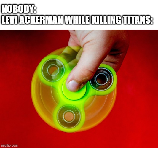 fidget spinner | NOBODY:
LEVI ACKERMAN WHILE KILLING TITANS: | image tagged in fidget spinner | made w/ Imgflip meme maker