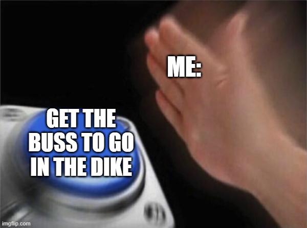when u are going to school | ME:; GET THE BUSS TO GO IN THE DIKE | image tagged in memes,blank nut button,byskeskolan-memes | made w/ Imgflip meme maker