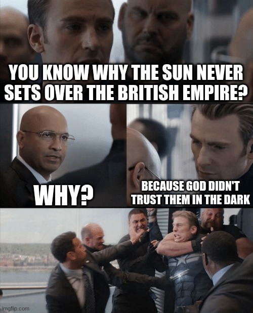 Captain America Elevator Fight | YOU KNOW WHY THE SUN NEVER SETS OVER THE BRITISH EMPIRE? WHY? BECAUSE GOD DIDN'T TRUST THEM IN THE DARK | image tagged in captain america elevator fight | made w/ Imgflip meme maker