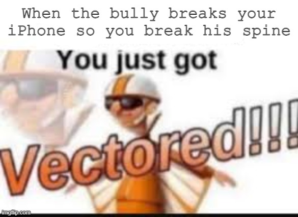 Revenge. | When the bully breaks your iPhone so you break his spine | image tagged in you just got vectored | made w/ Imgflip meme maker