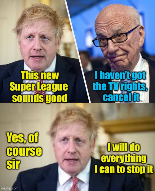 Who’s the boss? | This new
Super League 
sounds good; I haven’t got 
the TV rights, 
cancel it; Yes, of 
course 
sir; I will do everything I can to stop it | image tagged in boris johnson | made w/ Imgflip meme maker