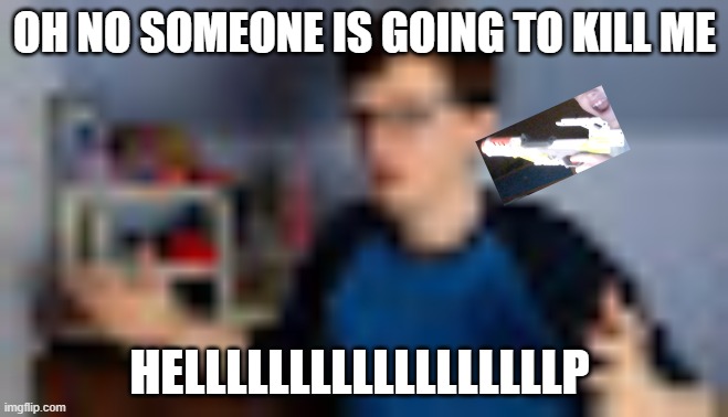 holy shit scott is blury | OH NO SOMEONE IS GOING TO KILL ME; HELLLLLLLLLLLLLLLLLLP | image tagged in holy shit scott is blury | made w/ Imgflip meme maker