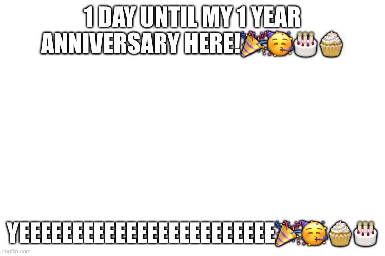 YEY https://imgflip.com/i/56a30w | 1 DAY UNTIL MY 1 YEAR ANNIVERSARY HERE!🎉🥳🎂🧁; YEEEEEEEEEEEEEEEEEEEEEEEE🎉🥳🧁🎂 | image tagged in imgflip anniversary,one year anniversary,yey,oo | made w/ Imgflip meme maker