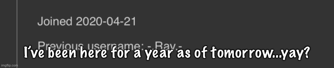 I’ve been here for a year as of tomorrow...yay? | made w/ Imgflip meme maker