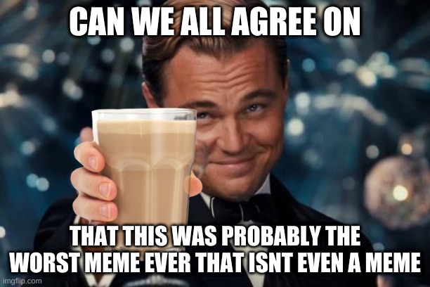 Leonardo Dicaprio Cheers Meme | CAN WE ALL AGREE ON; THAT THIS WAS PROBABLY THE WORST MEME EVER THAT ISNT EVEN A MEME | image tagged in memes,leonardo dicaprio cheers,this isnt a meme,lol,its dead now | made w/ Imgflip meme maker