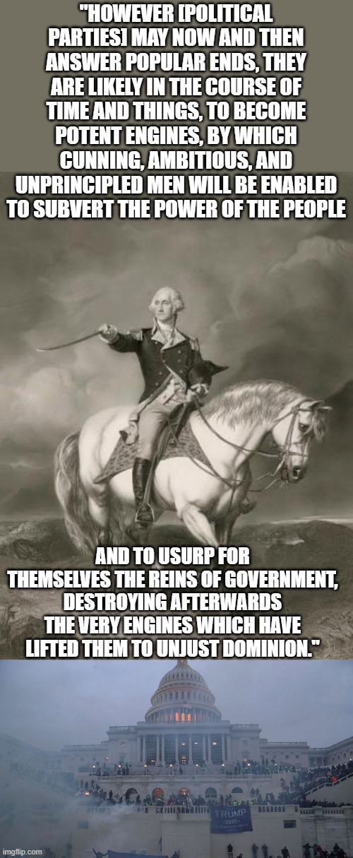 "HOWEVER [POLITICAL PARTIES] MAY NOW AND THEN ANSWER POPULAR ENDS, THEY ARE LIKELY IN THE COURSE OF TIME AND THINGS, TO BECOME POTENT ENGINE | image tagged in adventures of george washington | made w/ Imgflip meme maker