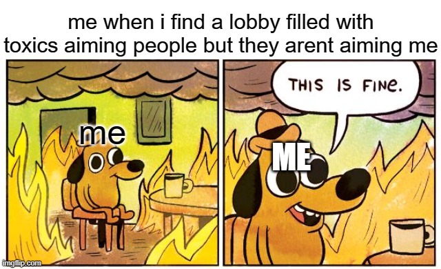 This Is Fine | me when i find a lobby filled with toxics aiming people but they arent aiming me; me; ME | image tagged in memes,this is fine | made w/ Imgflip meme maker