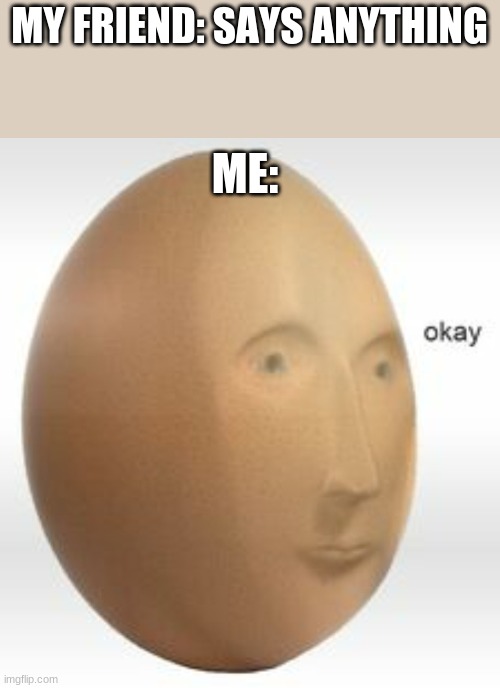 I-D-C | MY FRIEND: SAYS ANYTHING; ME: | image tagged in meme man egg okay | made w/ Imgflip meme maker