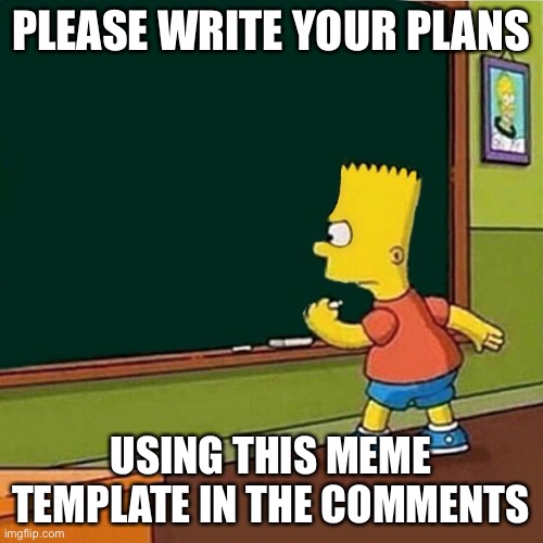 Bart Simpson writing on chalkboard | PLEASE WRITE YOUR PLANS; USING THIS MEME TEMPLATE IN THE COMMENTS | image tagged in bart simpson writing on chalkboard | made w/ Imgflip meme maker