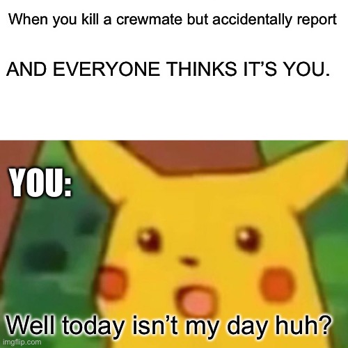 OOF | When you kill a crewmate but accidentally report; AND EVERYONE THINKS IT’S YOU. YOU:; Well today isn’t my day huh? | image tagged in memes,surprised pikachu | made w/ Imgflip meme maker