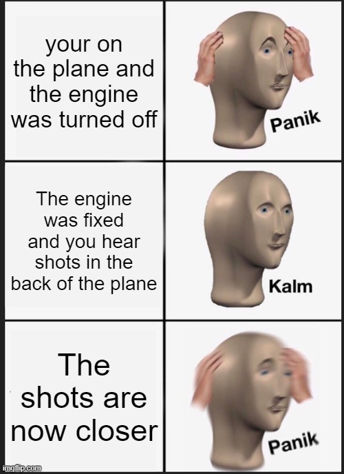 not the airplane too | your on the plane and the engine was turned off; The engine was fixed and you hear shots in the back of the plane; The shots are now closer | image tagged in memes,panik kalm panik,airplane | made w/ Imgflip meme maker