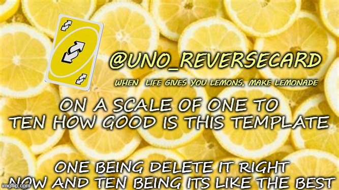 How good is my lemon announcement template? | ON A SCALE OF ONE TO TEN HOW GOOD IS THIS TEMPLATE; ONE BEING DELETE IT RIGHT NOW AND TEN BEING ITS LIKE THE BEST | image tagged in uno_reversecard when life gives you lemons | made w/ Imgflip meme maker