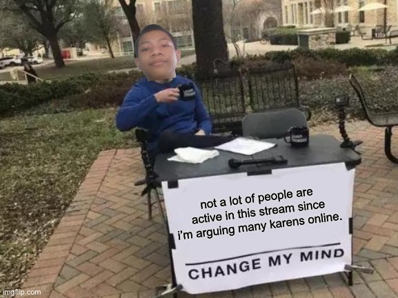 i’m not very active here too | not a lot of people are active in this stream since i’m arguing many karens online. | image tagged in memes,change my mind | made w/ Imgflip meme maker