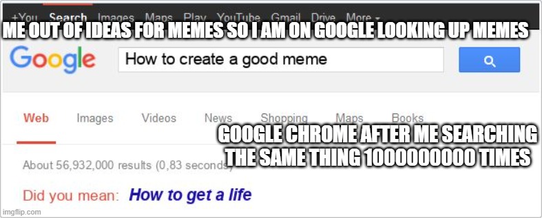 Google autocorrect savage | ME OUT OF IDEAS FOR MEMES SO I AM ON GOOGLE LOOKING UP MEMES; GOOGLE CHROME AFTER ME SEARCHING THE SAME THING 1000000000 TIMES | image tagged in google autocorrect savage | made w/ Imgflip meme maker