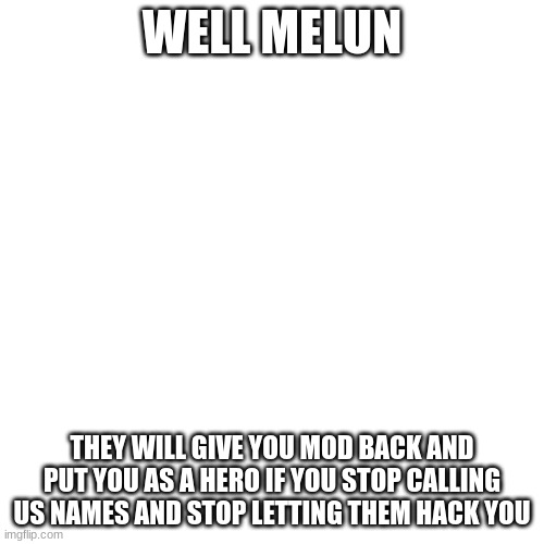 Maybe This Will Try To Stop MelunXD From Going Downhill | WELL MELUN; THEY WILL GIVE YOU MOD BACK AND PUT YOU AS A HERO IF YOU STOP CALLING US NAMES AND STOP LETTING THEM HACK YOU | image tagged in memes,blank transparent square,we need to stop melunxd from going downhill | made w/ Imgflip meme maker