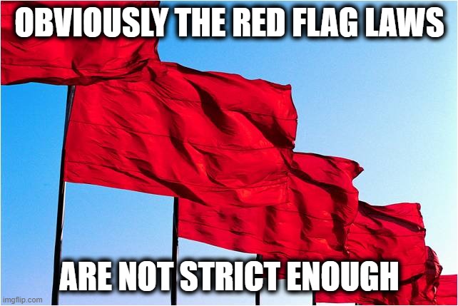 They work 70% of the time, lets shoot for 100%. | OBVIOUSLY THE RED FLAG LAWS; ARE NOT STRICT ENOUGH | image tagged in red flags,memes,politics,gun control,gun laws,maga | made w/ Imgflip meme maker