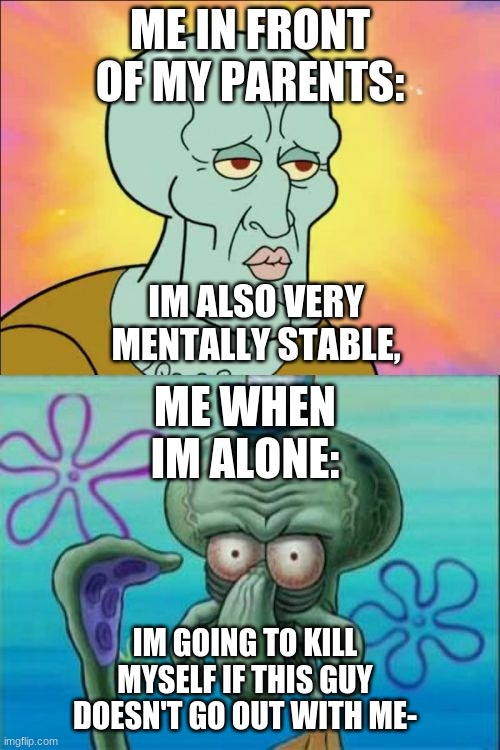 Me infront of my parents: | ME IN FRONT OF MY PARENTS:; IM ALSO VERY MENTALLY STABLE, ME WHEN IM ALONE:; IM GOING TO KILL MYSELF IF THIS GUY DOESN'T GO OUT WITH ME- | image tagged in memes,squidward,wilbur soot,dream smp,yourcitygavemeathsma,ballad of a nice guy | made w/ Imgflip meme maker