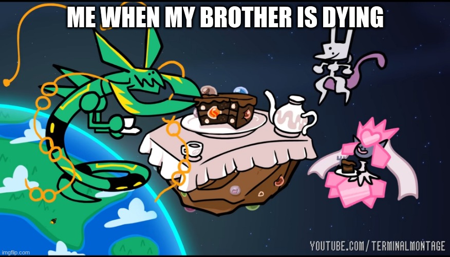 Teatime with Mega Rayquaza, Mega Diancie and Mewtwo | ME WHEN MY BROTHER IS DYING | image tagged in teatime with mega rayquaza mega diancie and mewtwo | made w/ Imgflip meme maker