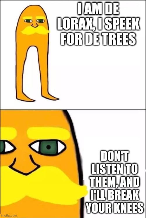 De Lorax | I AM DE LORAX, I SPEEK FOR DE TREES; DON'T LISTEN TO THEM, AND I'LL BREAK YOUR KNEES | image tagged in lorax | made w/ Imgflip meme maker