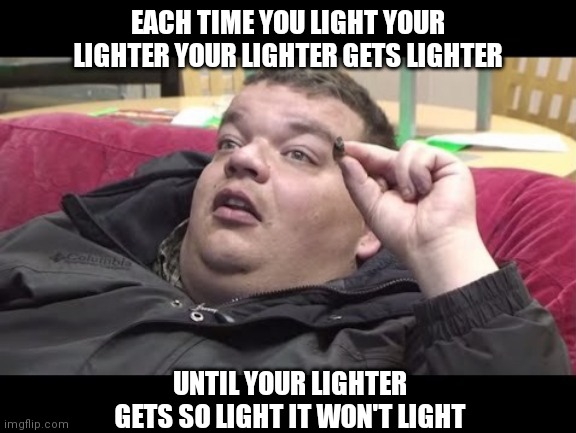 Stoner Thought of the Day | EACH TIME YOU LIGHT YOUR LIGHTER YOUR LIGHTER GETS LIGHTER; UNTIL YOUR LIGHTER GETS SO LIGHT IT WON'T LIGHT | image tagged in stoner,420,weed,high,smoking,pondering | made w/ Imgflip meme maker