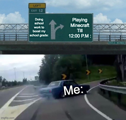 The Decisions, The Decisions... One Must Choose A Decision... | Doing school work to boost my school grade:; Playing Minecraft Till 12:00 P.M :; Me: | image tagged in memes,left exit 12 off ramp,funny memes,funny,minecraft,exit 12 highway meme | made w/ Imgflip meme maker