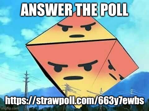 https://strawpoll.com/663y7ewbs | ANSWER THE POLL; https://strawpoll.com/663y7ewbs | image tagged in angry ramiel | made w/ Imgflip meme maker