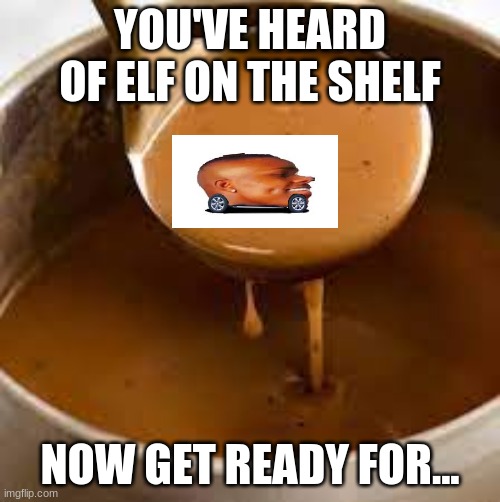 YOU'VE HEARD OF ELF ON THE SHELF; NOW GET READY FOR... | image tagged in less gooo | made w/ Imgflip meme maker