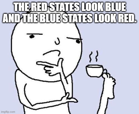thinking meme | THE RED STATES LOOK BLUE AND THE BLUE STATES LOOK RED. | image tagged in thinking meme | made w/ Imgflip meme maker