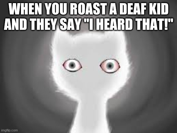 Startled Cat | WHEN YOU ROAST A DEAF KID AND THEY SAY "I HEARD THAT!" | image tagged in memes | made w/ Imgflip meme maker