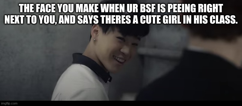 bangtans girl | THE FACE YOU MAKE WHEN UR BSF IS PEEING RIGHT NEXT TO YOU, AND SAYS THERES A CUTE GIRL IN HIS CLASS. | image tagged in bts | made w/ Imgflip meme maker