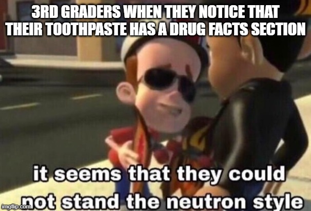 The neutron style | 3RD GRADERS WHEN THEY NOTICE THAT THEIR TOOTHPASTE HAS A DRUG FACTS SECTION | image tagged in the neutron style | made w/ Imgflip meme maker