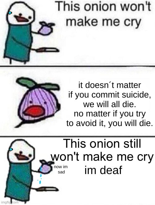 This onion won't make me cry (twisted ending) | it doesn´t matter if you commit suicide, we will all die. no matter if you try to avoid it, you will die. im deaf; now im
 sad | image tagged in this onion won't make me cry twisted ending | made w/ Imgflip meme maker