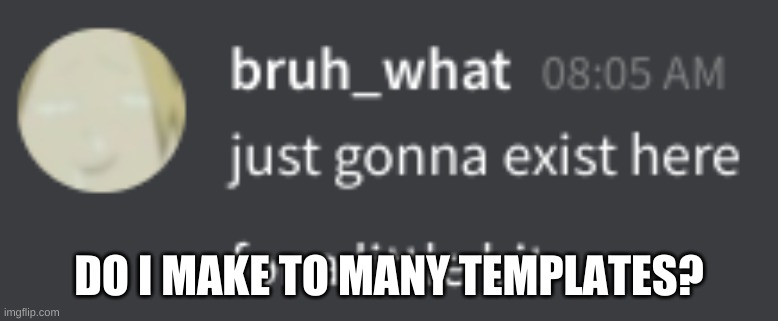 e x i s t | DO I MAKE TO MANY TEMPLATES? | image tagged in e x i s t | made w/ Imgflip meme maker