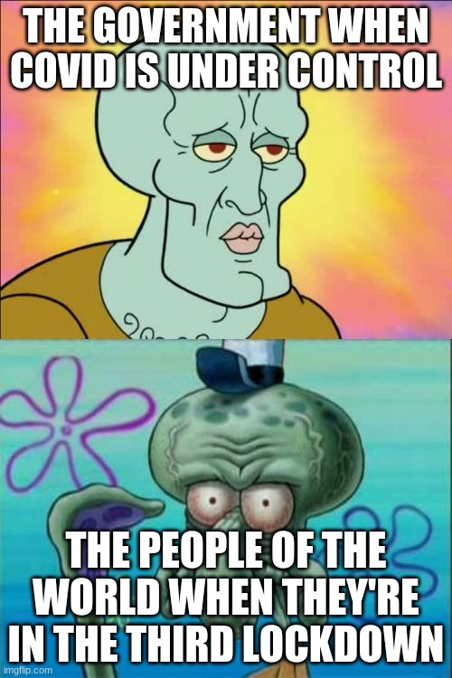 Another covid meme | THE GOVERNMENT WHEN COVID IS UNDER CONTROL; THE PEOPLE OF THE WORLD WHEN THEY'RE IN THE THIRD LOCKDOWN | image tagged in memes,squidward | made w/ Imgflip meme maker