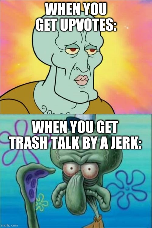 Squidward | WHEN YOU GET UPVOTES:; WHEN YOU GET TRASH TALK BY A JERK: | image tagged in memes,squidward | made w/ Imgflip meme maker