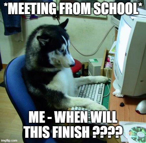 I Have No Idea What I Am Doing | *MEETING FROM SCHOOL*; ME - WHEN WILL THIS FINISH ???? | image tagged in memes,i have no idea what i am doing | made w/ Imgflip meme maker
