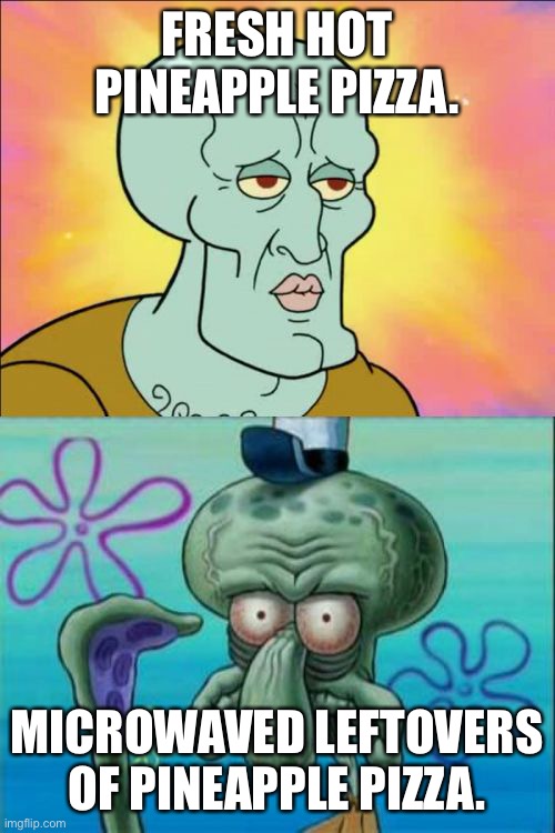 Squidward | FRESH HOT PINEAPPLE PIZZA. MICROWAVED LEFTOVERS OF PINEAPPLE PIZZA. | image tagged in memes,squidward | made w/ Imgflip meme maker