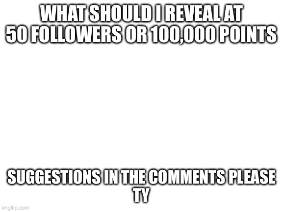 Not face | WHAT SHOULD I REVEAL AT 50 FOLLOWERS OR 100,000 POINTS; SUGGESTIONS IN THE COMMENTS PLEASE
TY | image tagged in blank white template | made w/ Imgflip meme maker