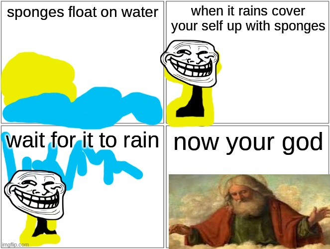 lol | sponges float on water; when it rains cover your self up with sponges; wait for it to rain; now your god | image tagged in memes,blank comic panel 2x2 | made w/ Imgflip meme maker