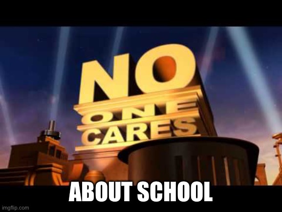 no one cares | ABOUT SCHOOL | image tagged in no one cares | made w/ Imgflip meme maker