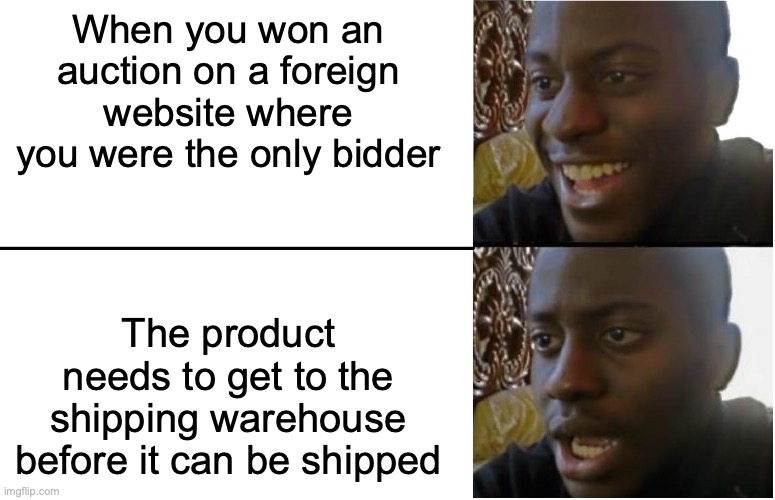 Winning a Foreign Auction |  When you won an auction on a foreign website where you were the only bidder; The product needs to get to the shipping warehouse before it can be shipped | image tagged in disappointed black guy,auction,memes,memes | made w/ Imgflip meme maker