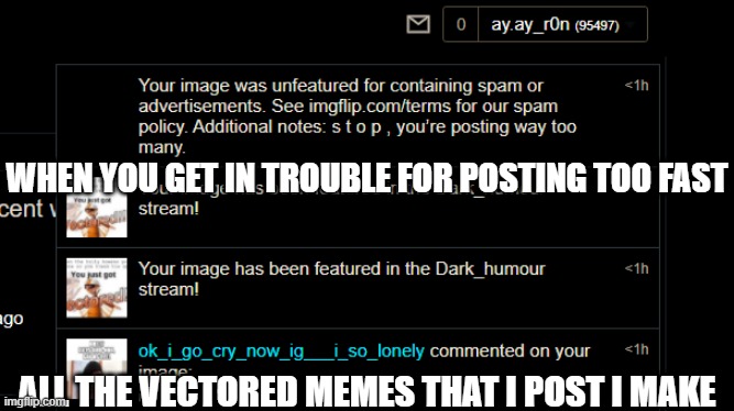 Mods are getting mad | WHEN YOU GET IN TROUBLE FOR POSTING TOO FAST; ALL THE VECTORED MEMES THAT I POST I MAKE | image tagged in they mad | made w/ Imgflip meme maker