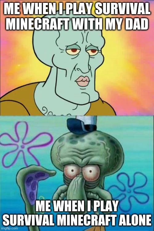 a meme | ME WHEN I PLAY SURVIVAL MINECRAFT WITH MY DAD; ME WHEN I PLAY SURVIVAL MINECRAFT ALONE | image tagged in memes,squidward | made w/ Imgflip meme maker