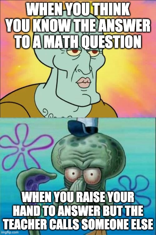 Squidward | WHEN YOU THINK YOU KNOW THE ANSWER TO A MATH QUESTION; WHEN YOU RAISE YOUR HAND TO ANSWER BUT THE TEACHER CALLS SOMEONE ELSE | image tagged in memes,squidward | made w/ Imgflip meme maker