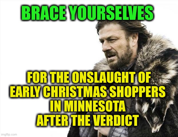 The media will call the shoppers: Mostly peaceful protesters | BRACE YOURSELVES; FOR THE ONSLAUGHT OF
EARLY CHRISTMAS SHOPPERS 
IN MINNESOTA 
AFTER THE VERDICT | image tagged in memes,brace yourselves x is coming,verdict,riots | made w/ Imgflip meme maker