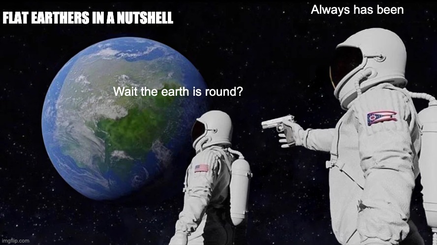 Always Has Been | FLAT EARTHERS IN A NUTSHELL; Always has been; Wait the earth is round? | image tagged in memes,always has been | made w/ Imgflip meme maker