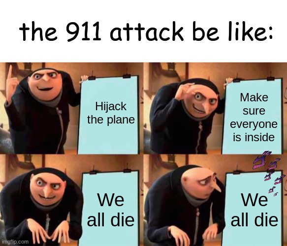 thats hows it bees thoooo | the 911 attack be like:; Hijack the plane; Make sure everyone is inside; We all die; We all die | image tagged in blank white template,memes,gru's plan | made w/ Imgflip meme maker