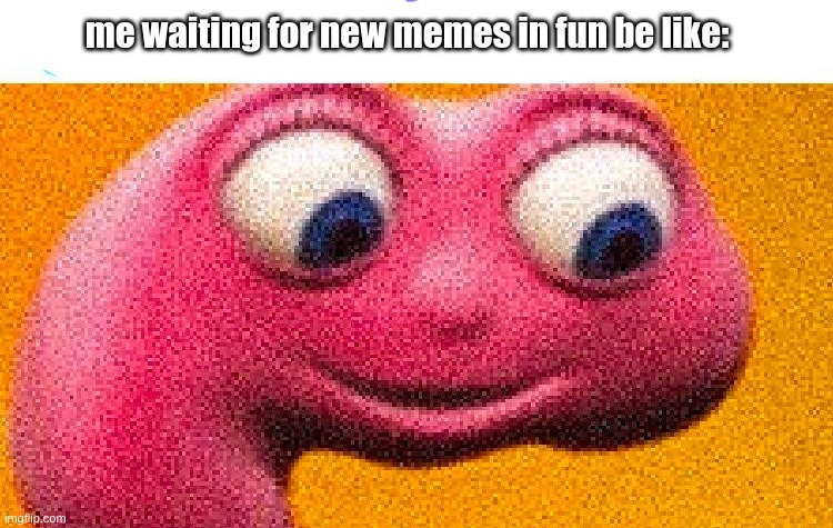 Anyone else? | me waiting for new memes in fun be like: | image tagged in you simply have less value | made w/ Imgflip meme maker
