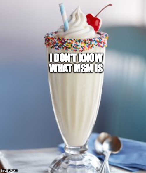 vanilla milkshake | I DON'T KNOW WHAT MSM IS | image tagged in vanilla milkshake | made w/ Imgflip meme maker